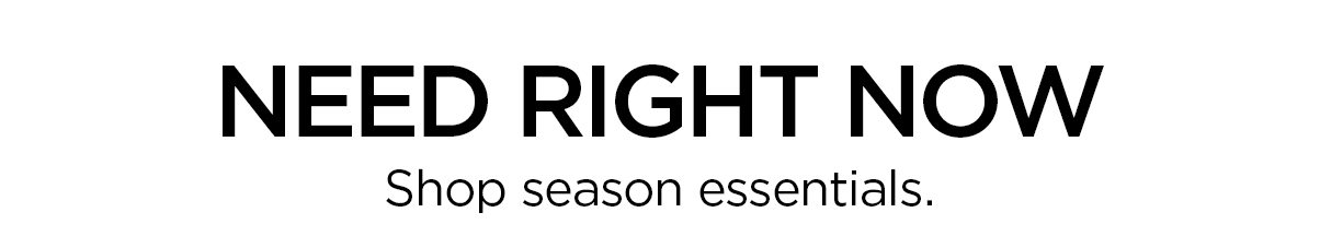 need right now. shop season essentials